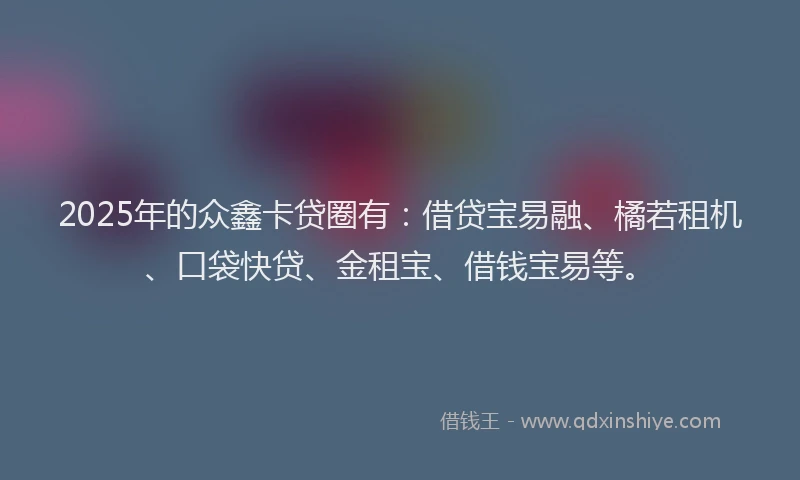 2025年的众鑫卡贷圈有：借贷宝易融、橘若租机、口袋快贷、金租宝、借钱宝易等。