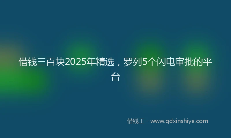 借钱三百块2025年精选，罗列5个闪电审批的平台
