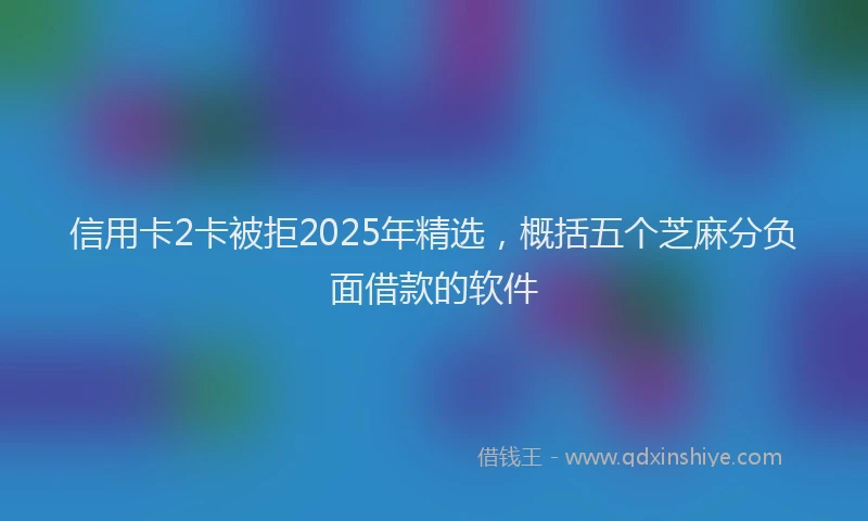 信用卡2卡被拒2025年精选，概括五个芝麻分负面借款的软件