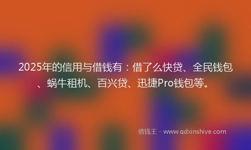 2025年的信用与借钱有：借了么快贷、全民钱包、蜗牛租机、百兴贷、迅捷Pro钱包等。