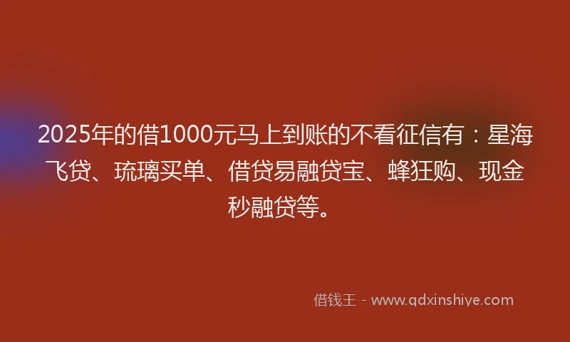 2025年的借1000元马上到账的不看征信有：星海飞贷、琉璃买单、借贷易融贷宝、蜂狂购、现金秒融贷等。