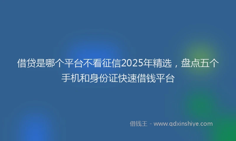 借贷是哪个平台不看征信2025年精选，盘点五个手机和身份证快速借钱平台
