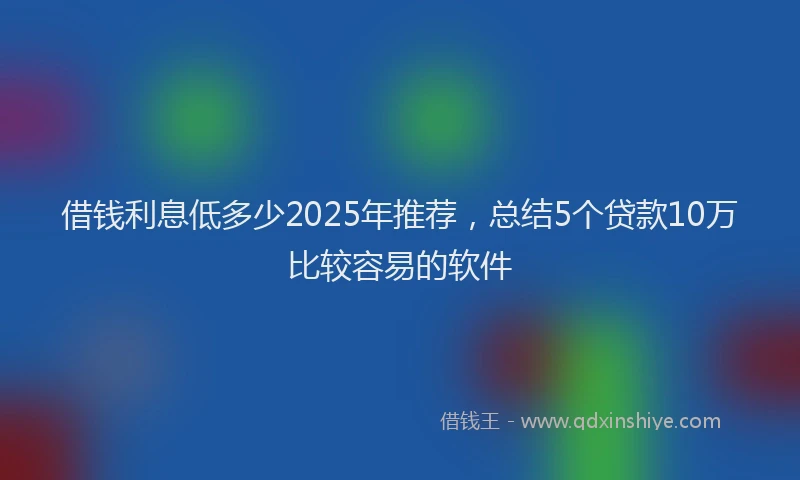 借钱利息低多少2025年推荐，总结5个贷款10万比较容易的软件