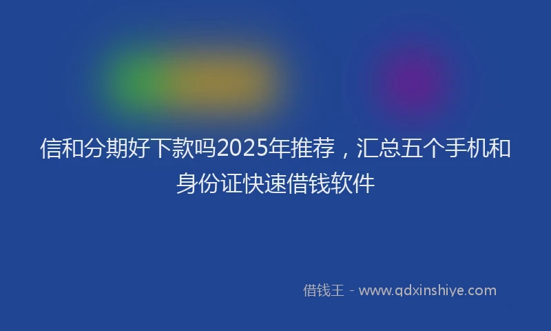 信和分期好下款吗2025年推荐，汇总五个手机和身份证快速借钱软件