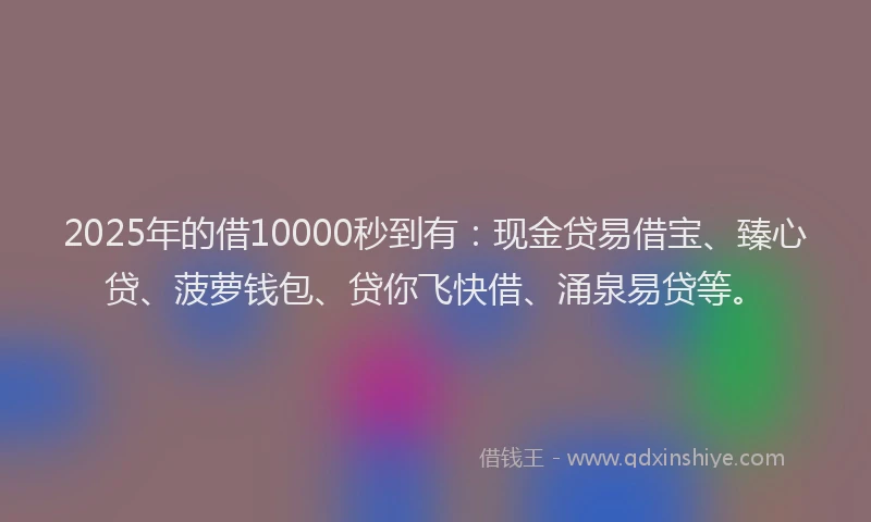 2025年的借10000秒到有：现金贷易借宝、臻心贷、菠萝钱包、贷你飞快借、涌泉易贷等。