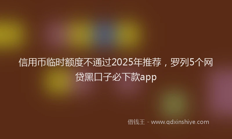 信用币临时额度不通过2025年推荐，罗列5个网贷黑口子必下款app