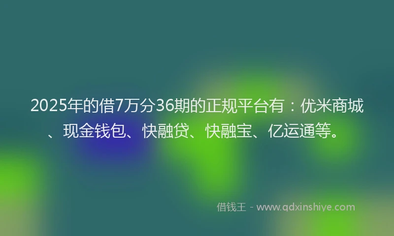 2025年的借7万分36期的正规平台有：优米商城、现金钱包、快融贷、快融宝、亿运通等。