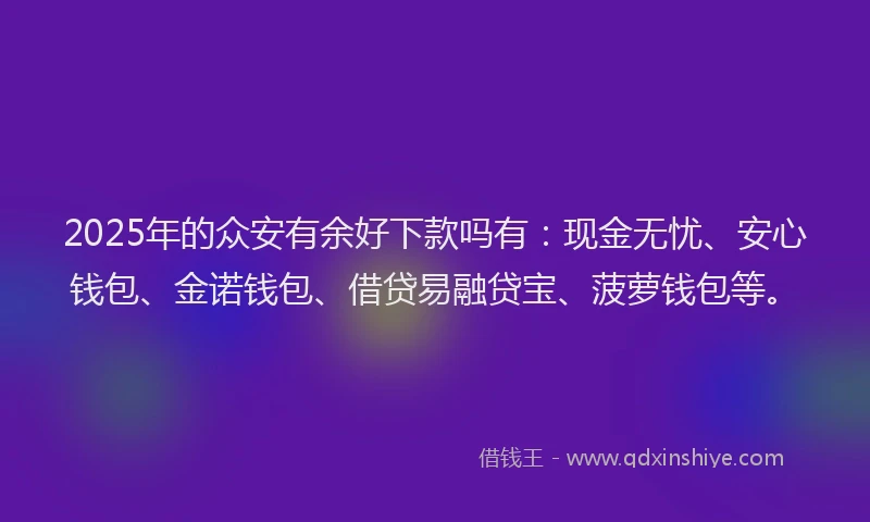 2025年的众安有余好下款吗有：现金无忧、安心钱包、金诺钱包、借贷易融贷宝、菠萝钱包等。