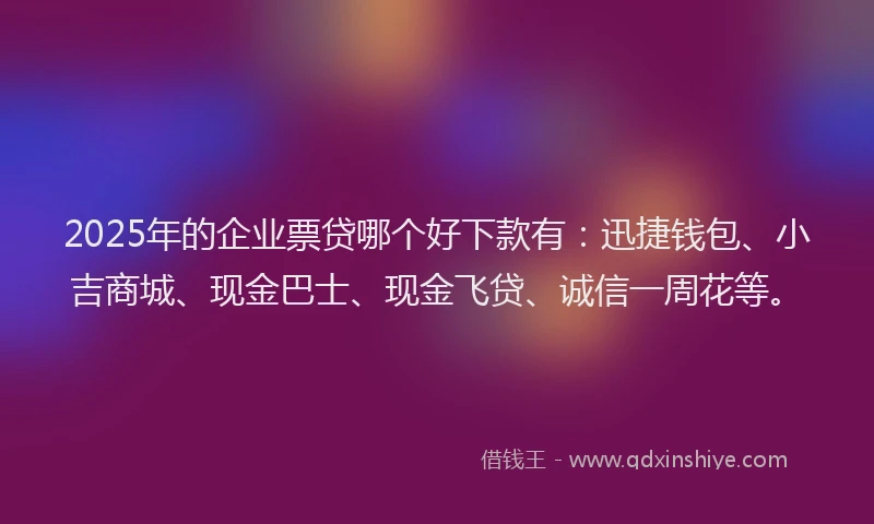 2025年的企业票贷哪个好下款有：迅捷钱包、小吉商城、现金巴士、现金飞贷、诚信一周花等。