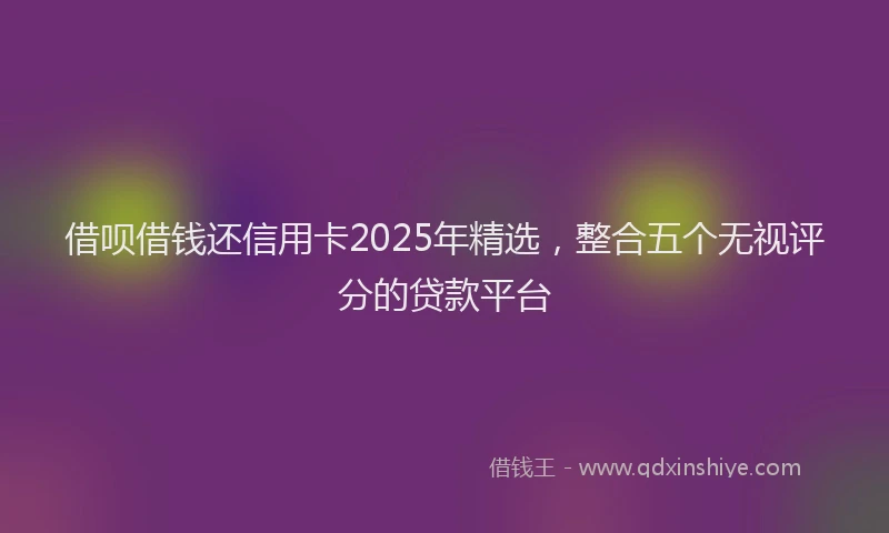 借呗借钱还信用卡2025年精选，整合五个无视评分的贷款平台