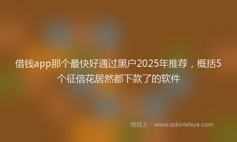 借钱app那个最快好通过黑户2025年推荐，概括5个征信花居然都下款了的软件