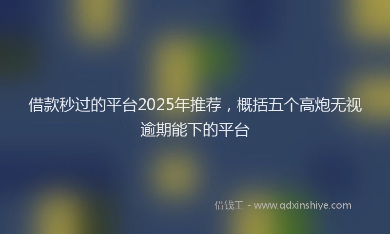 借款秒过的平台2025年推荐，概括五个高炮无视逾期能下的平台