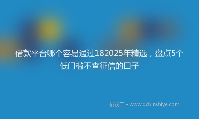 借款平台哪个容易通过182025年精选，盘点5个低门槛不查征信的口子