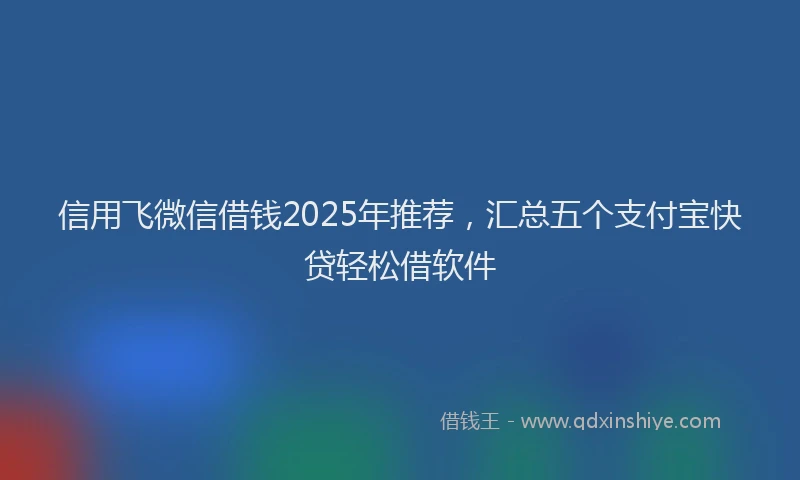 信用飞微信借钱2025年推荐，汇总五个支付宝快贷轻松借软件