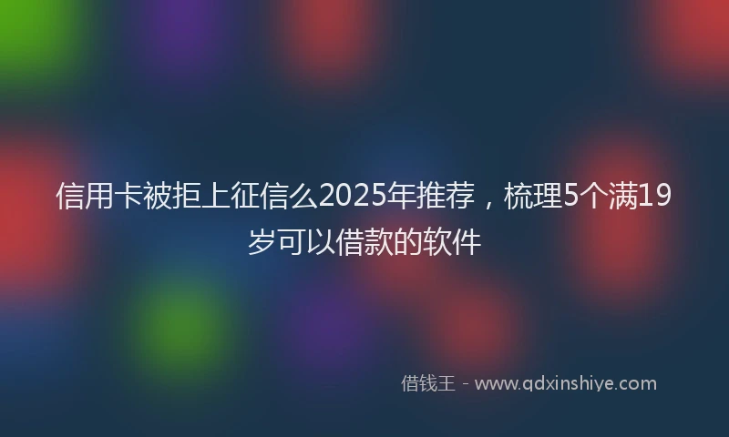 信用卡被拒上征信么2025年推荐，梳理5个满19岁可以借款的软件