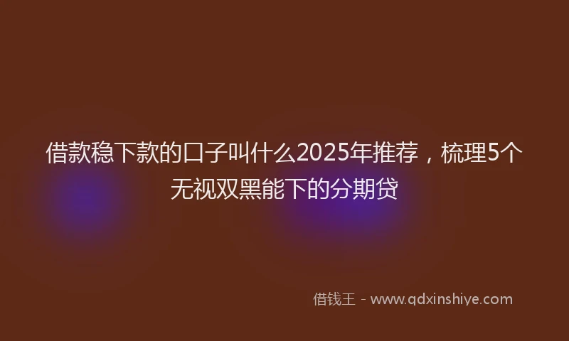 借款稳下款的口子叫什么2025年推荐，梳理5个无视双黑能下的分期贷