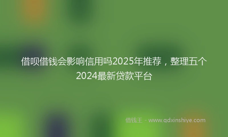 借呗借钱会影响信用吗2025年推荐，整理五个2024最新贷款平台