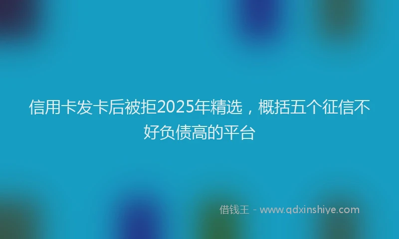 信用卡发卡后被拒2025年精选，概括五个征信不好负债高的平台