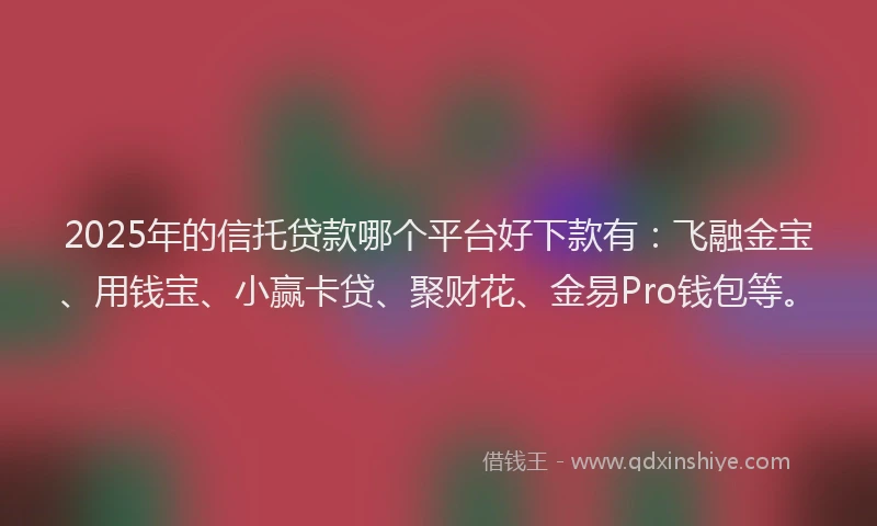2025年的信托贷款哪个平台好下款有：飞融金宝、用钱宝、小赢卡贷、聚财花、金易Pro钱包等。