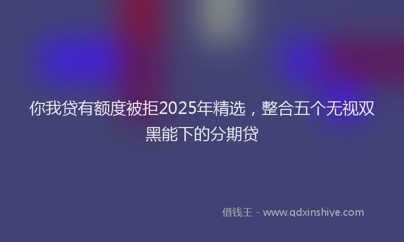 你我贷有额度被拒2025年精选，整合五个无视双黑能下的分期贷
