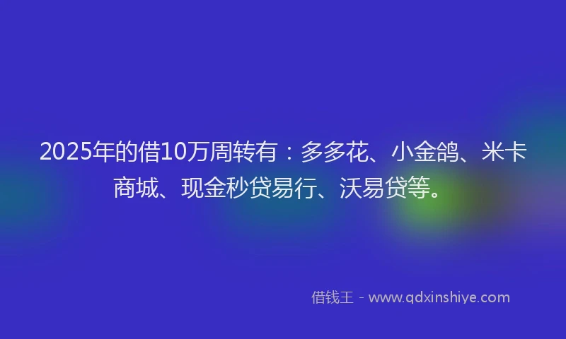 2025年的借10万周转有：多多花、小金鸽、米卡商城、现金秒贷易行、沃易贷等。