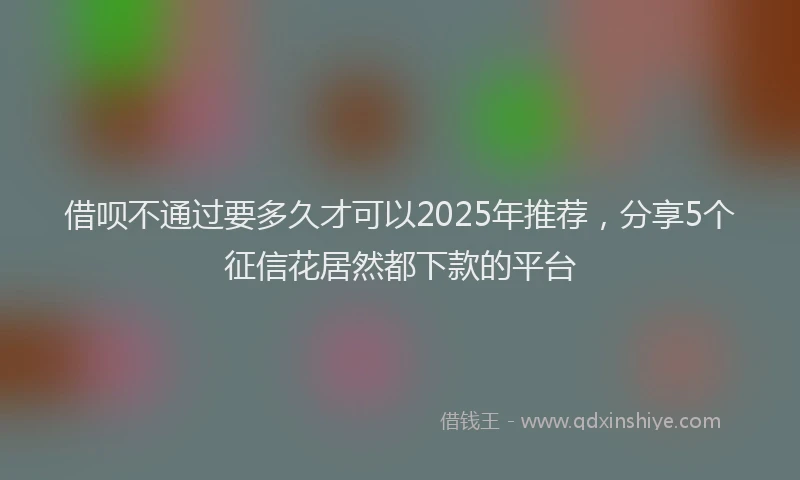 借呗不通过要多久才可以2025年推荐，分享5个征信花居然都下款的平台