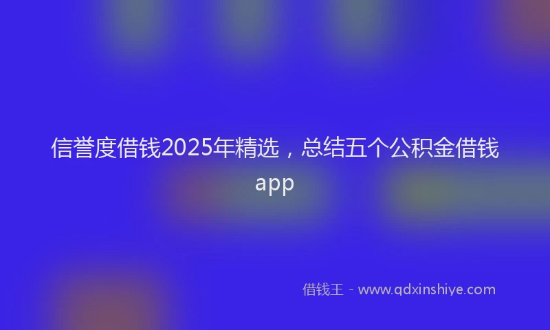 信誉度借钱2025年精选，总结五个公积金借钱app