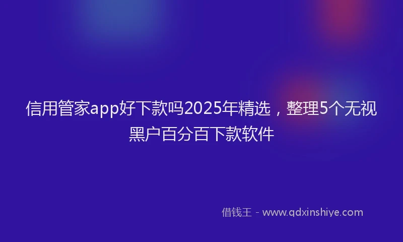 信用管家app好下款吗2025年精选，整理5个无视黑户百分百下款软件