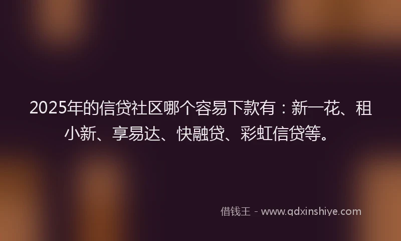 2025年的信贷社区哪个容易下款有：新一花、租小新、享易达、快融贷、彩虹信贷等。