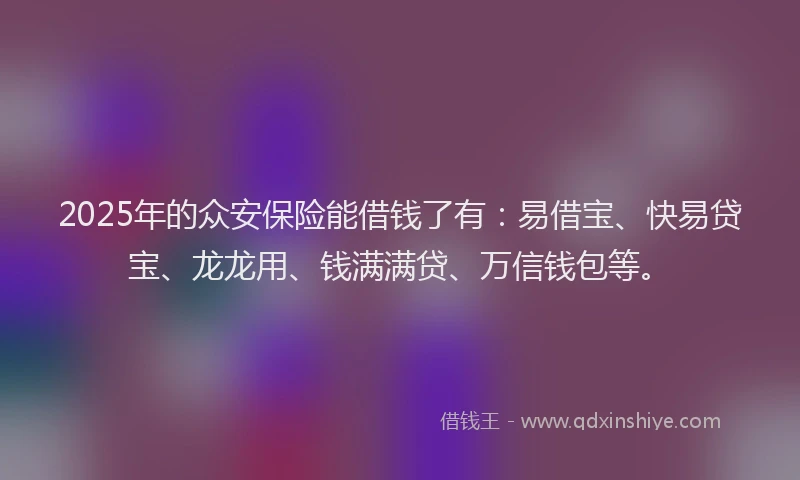 2025年的众安保险能借钱了有：易借宝、快易贷宝、龙龙用、钱满满贷、万信钱包等。
