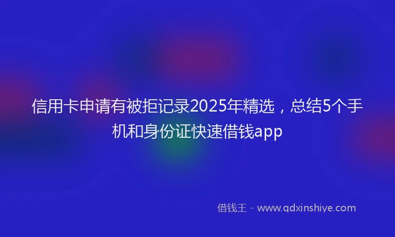 信用卡申请有被拒记录2025年精选，总结5个手机和身份证快速借钱app
