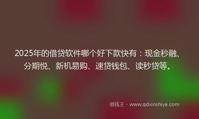2025年的借贷软件哪个好下款快有：现金秒融、分期悦、新机易购、速贷钱包、读秒贷等。