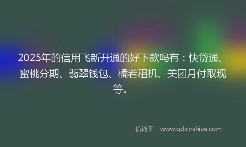 2025年的信用飞新开通的好下款吗有：快贷通、蜜桃分期、翡翠钱包、橘若租机、美团月付取现等。