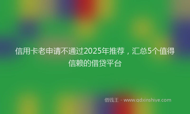 信用卡老申请不通过2025年推荐，汇总5个值得信赖的借贷平台