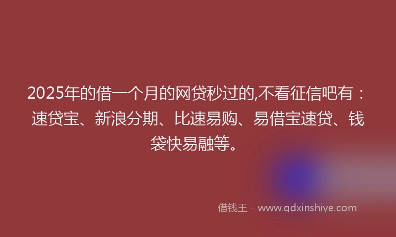 2025年的借一个月的网贷秒过的,不看征信吧有：速贷宝、新浪分期、比速易购、易借宝速贷、钱袋快易融等。