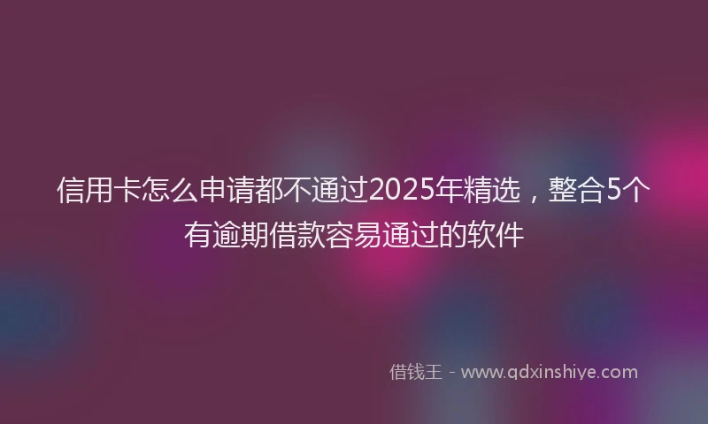 信用卡怎么申请都不通过2025年精选，整合5个有逾期借款容易通过的软件