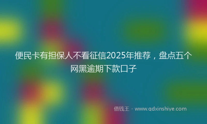 便民卡有担保人不看征信2025年推荐，盘点五个网黑逾期下款口子