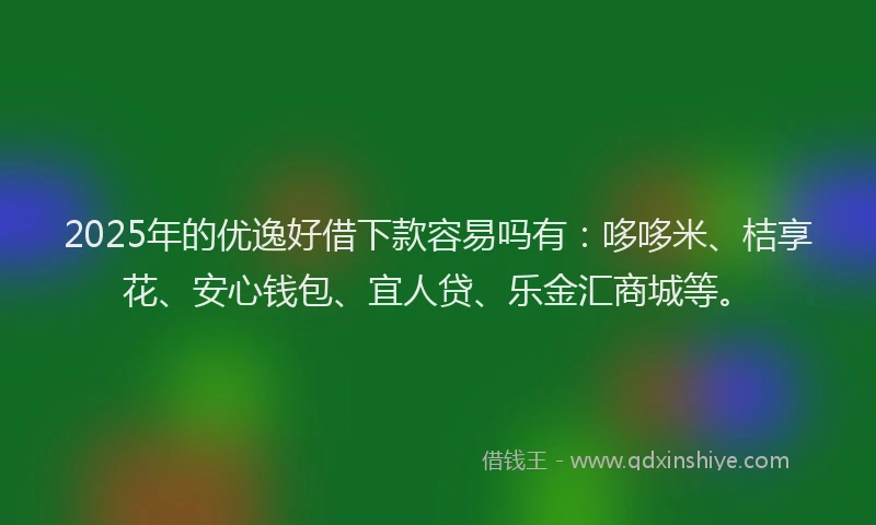 2025年的优逸好借下款容易吗有：哆哆米、桔享花、安心钱包、宜人贷、乐金汇商城等。