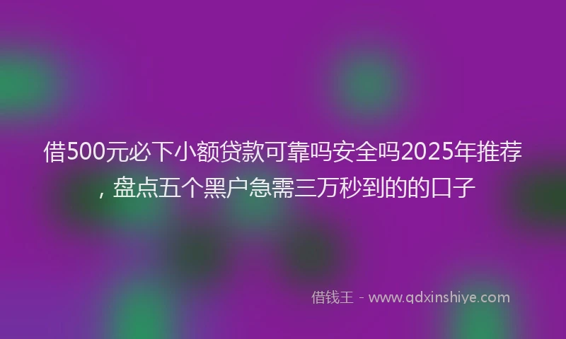 借500元必下小额贷款可靠吗安全吗2025年推荐，盘点五个黑户急需三万秒到的的口子