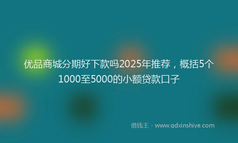 优品商城分期好下款吗2025年推荐，概括5个1000至5000的小额贷款口子