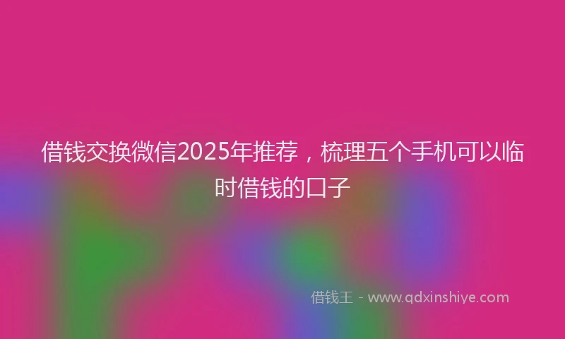 借钱交换微信2025年推荐，梳理五个手机可以临时借钱的口子