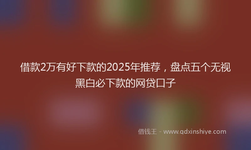 借款2万有好下款的2025年推荐，盘点五个无视黑白必下款的网贷口子