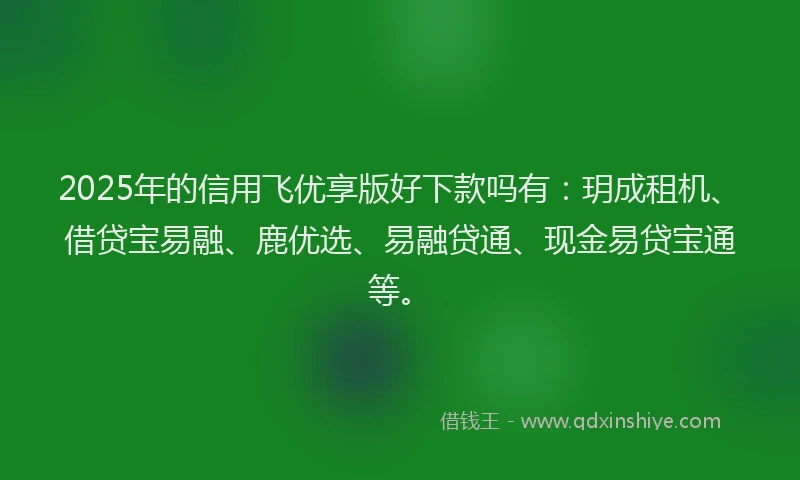 2025年的信用飞优享版好下款吗有：玥成租机、借贷宝易融、鹿优选、易融贷通、现金易贷宝通等。