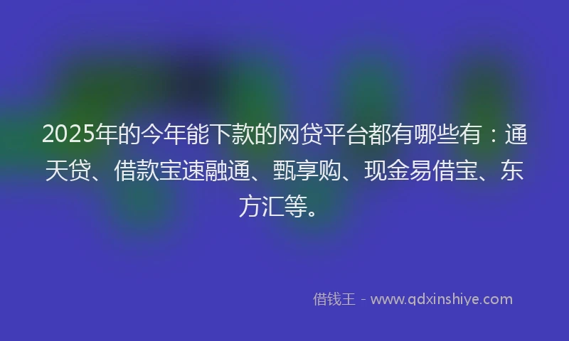 2025年的今年能下款的网贷平台都有哪些有：通天贷、借款宝速融通、甄享购、现金易借宝、东方汇等。