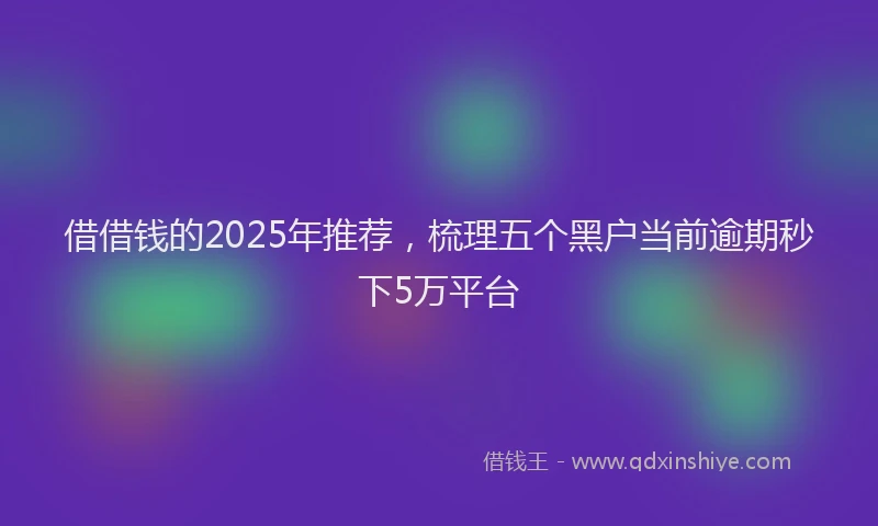 借借钱的2025年推荐，梳理五个黑户当前逾期秒下5万平台