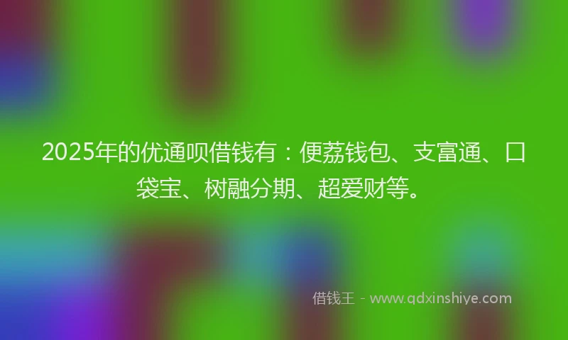 2025年的优通呗借钱有：便荔钱包、支富通、口袋宝、树融分期、超爱财等。