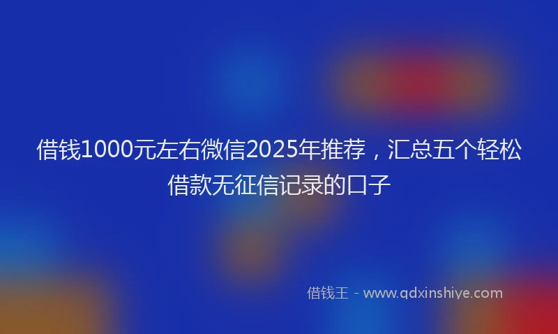 借钱1000元左右微信2025年推荐，汇总五个轻松借款无征信记录的口子