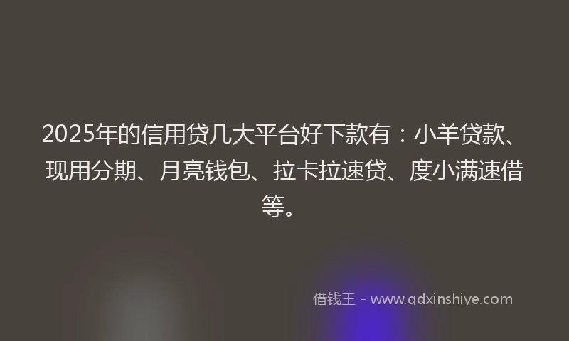 2025年的信用贷几大平台好下款有：小羊贷款、现用分期、月亮钱包、拉卡拉速贷、度小满速借等。