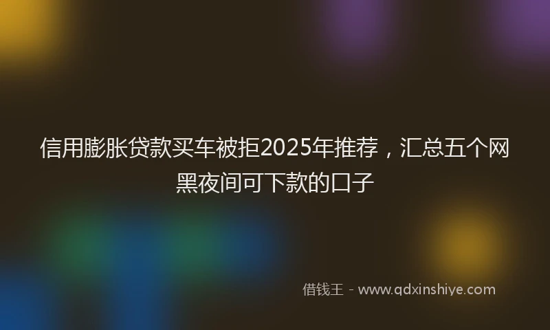 信用膨胀贷款买车被拒2025年推荐，汇总五个网黑夜间可下款的口子