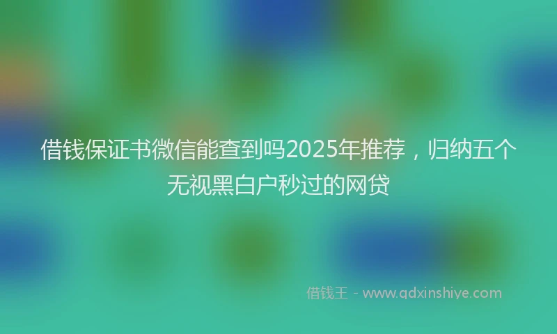 借钱保证书微信能查到吗2025年推荐，归纳五个无视黑白户秒过的网贷